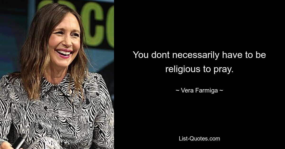 You dont necessarily have to be religious to pray. — © Vera Farmiga