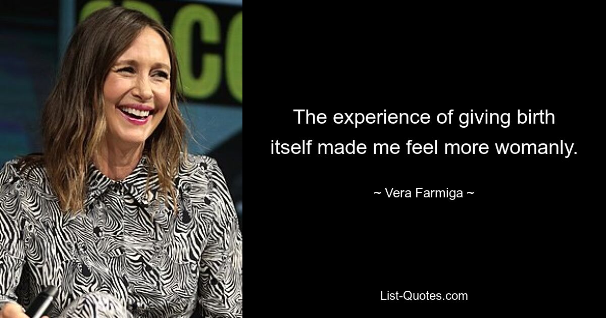 The experience of giving birth itself made me feel more womanly. — © Vera Farmiga