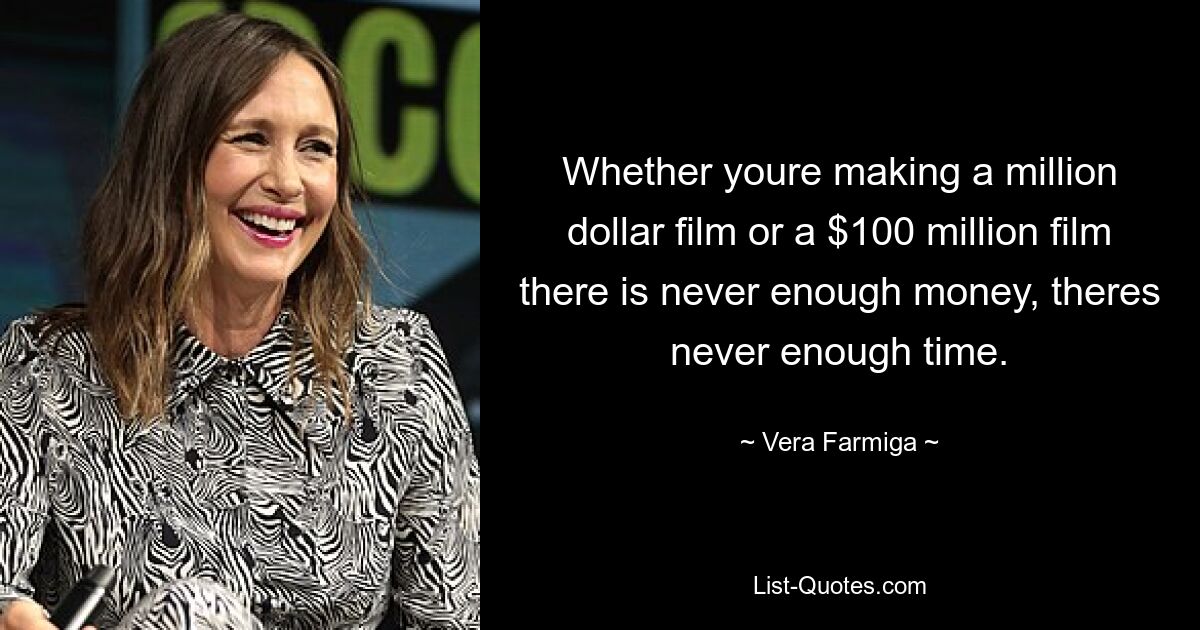 Whether youre making a million dollar film or a $100 million film there is never enough money, theres never enough time. — © Vera Farmiga