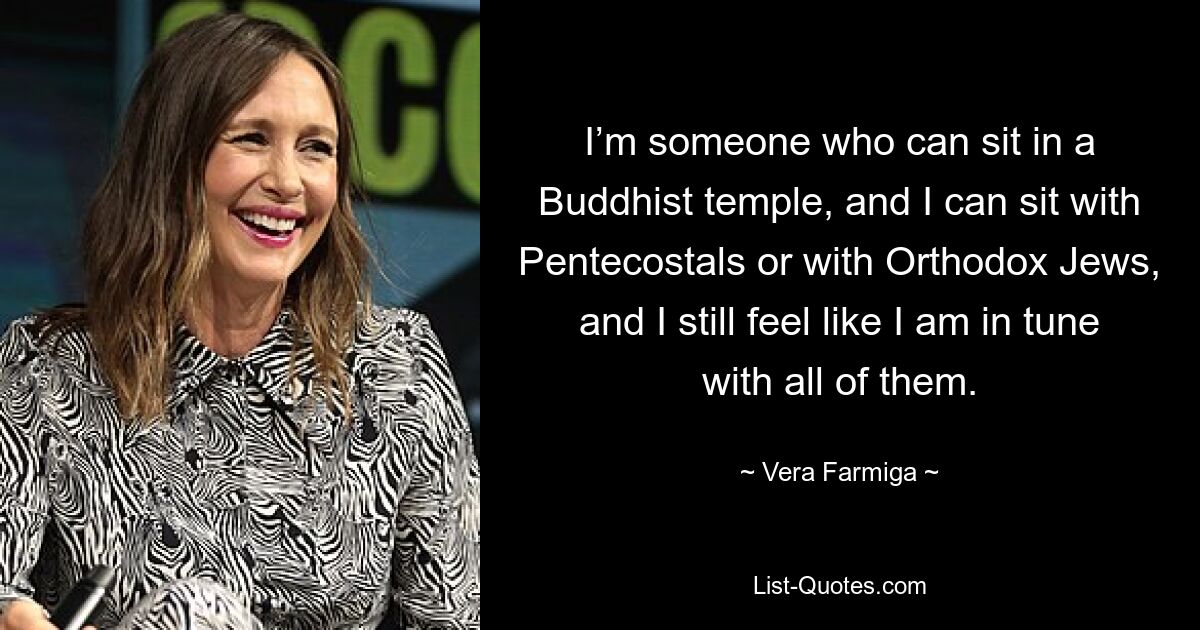 I’m someone who can sit in a Buddhist temple, and I can sit with Pentecostals or with Orthodox Jews, and I still feel like I am in tune with all of them. — © Vera Farmiga