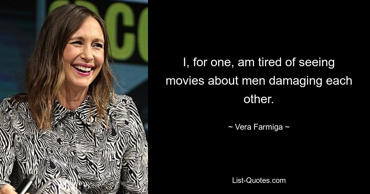 I, for one, am tired of seeing movies about men damaging each other. — © Vera Farmiga