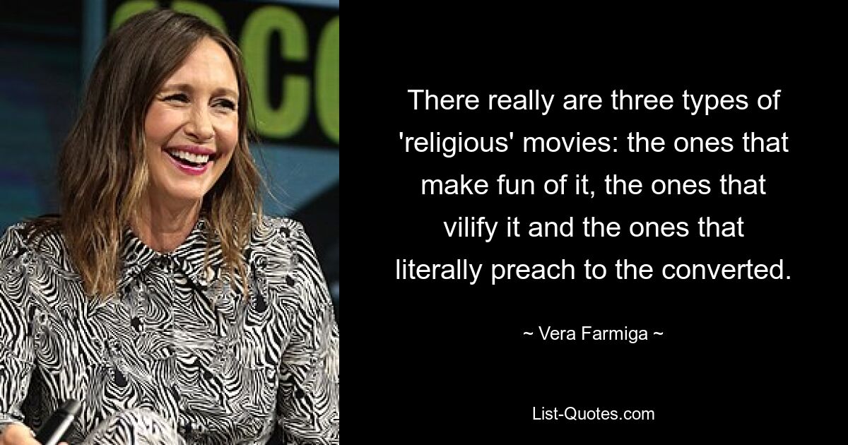 There really are three types of 'religious' movies: the ones that make fun of it, the ones that vilify it and the ones that literally preach to the converted. — © Vera Farmiga