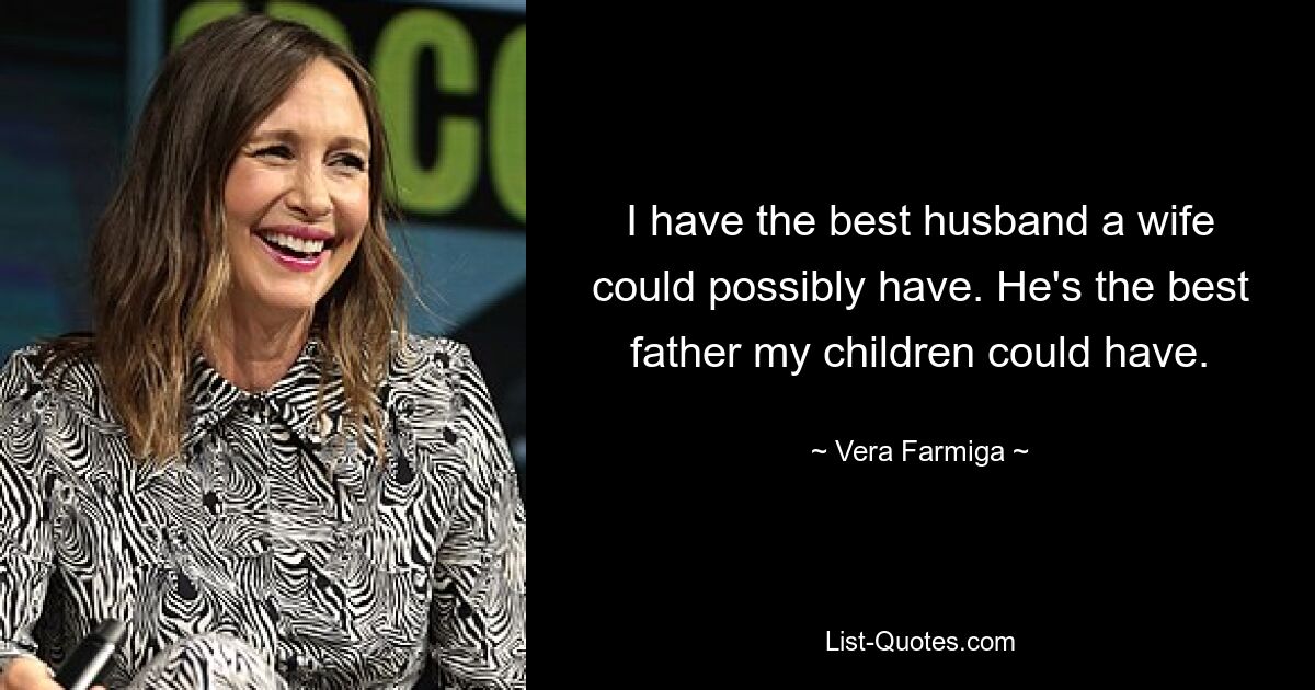 I have the best husband a wife could possibly have. He's the best father my children could have. — © Vera Farmiga