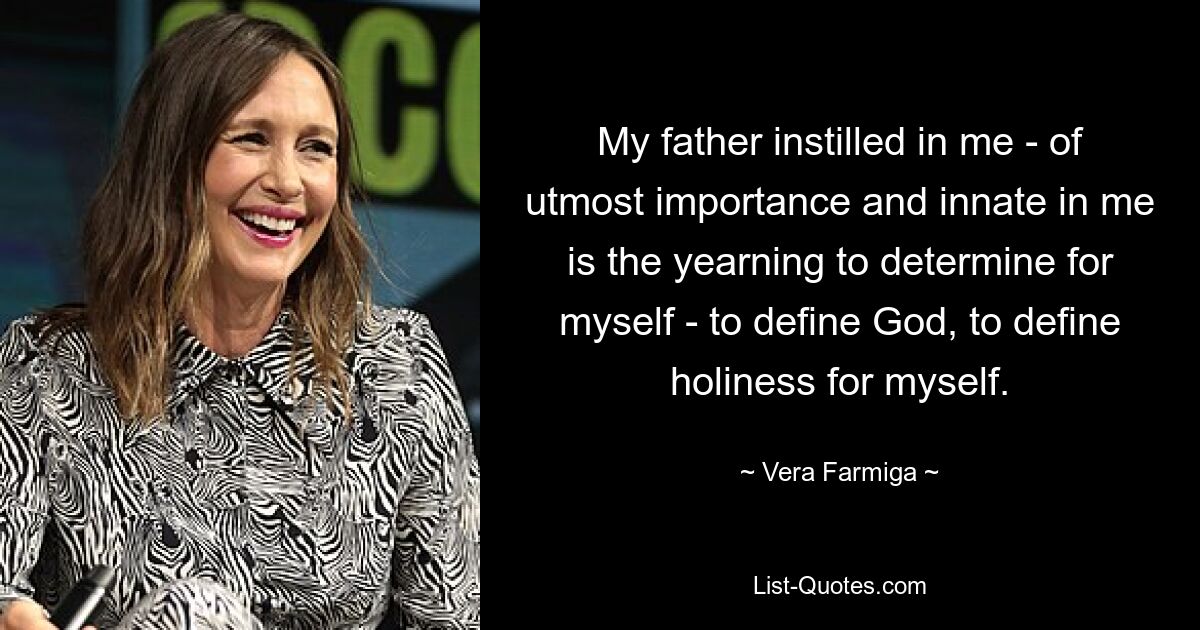 My father instilled in me - of utmost importance and innate in me is the yearning to determine for myself - to define God, to define holiness for myself. — © Vera Farmiga