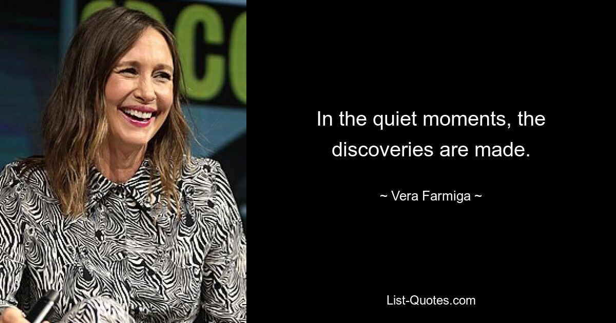 In the quiet moments, the discoveries are made. — © Vera Farmiga