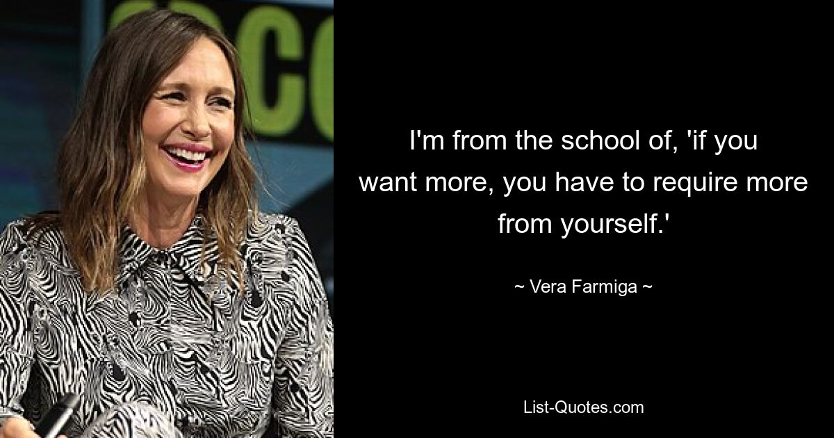 I'm from the school of, 'if you want more, you have to require more from yourself.' — © Vera Farmiga