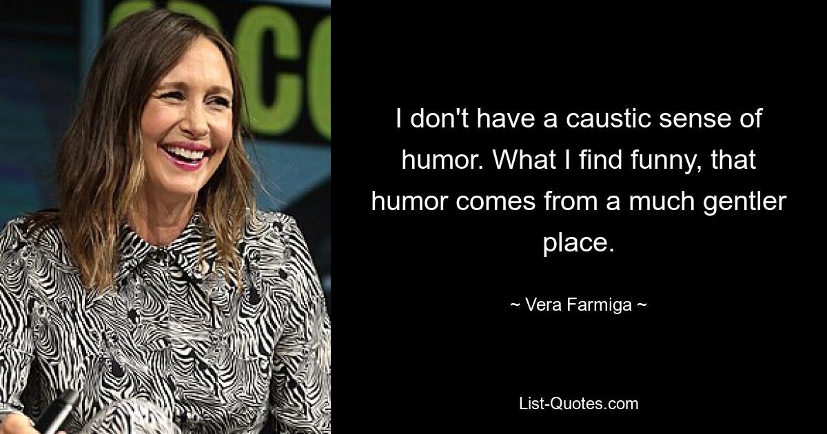 I don't have a caustic sense of humor. What I find funny, that humor comes from a much gentler place. — © Vera Farmiga