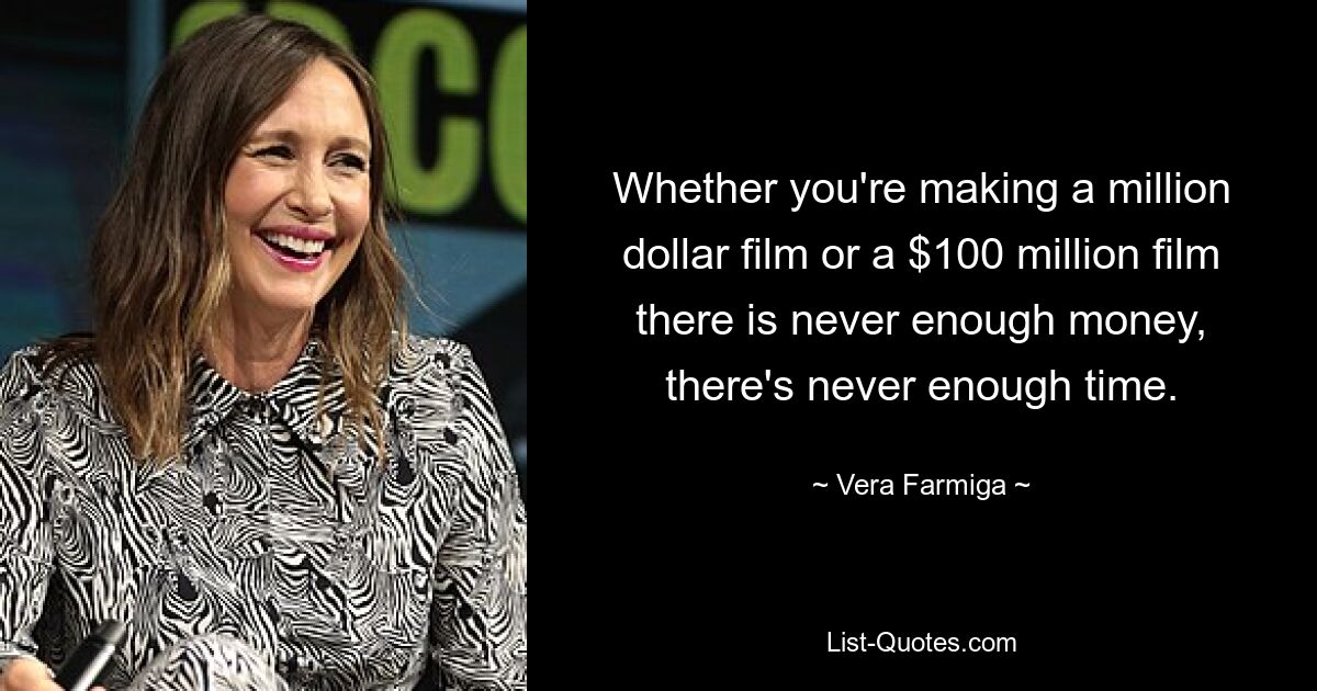 Whether you're making a million dollar film or a $100 million film there is never enough money, there's never enough time. — © Vera Farmiga