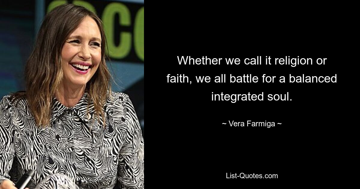 Whether we call it religion or faith, we all battle for a balanced integrated soul. — © Vera Farmiga