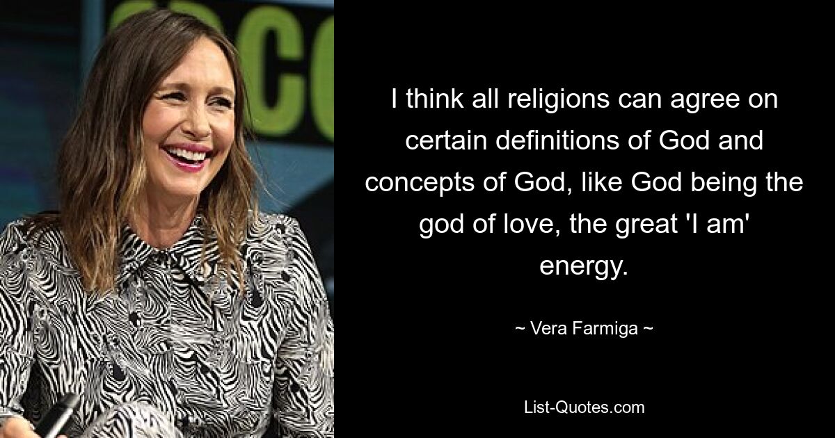 I think all religions can agree on certain definitions of God and concepts of God, like God being the god of love, the great 'I am' energy. — © Vera Farmiga