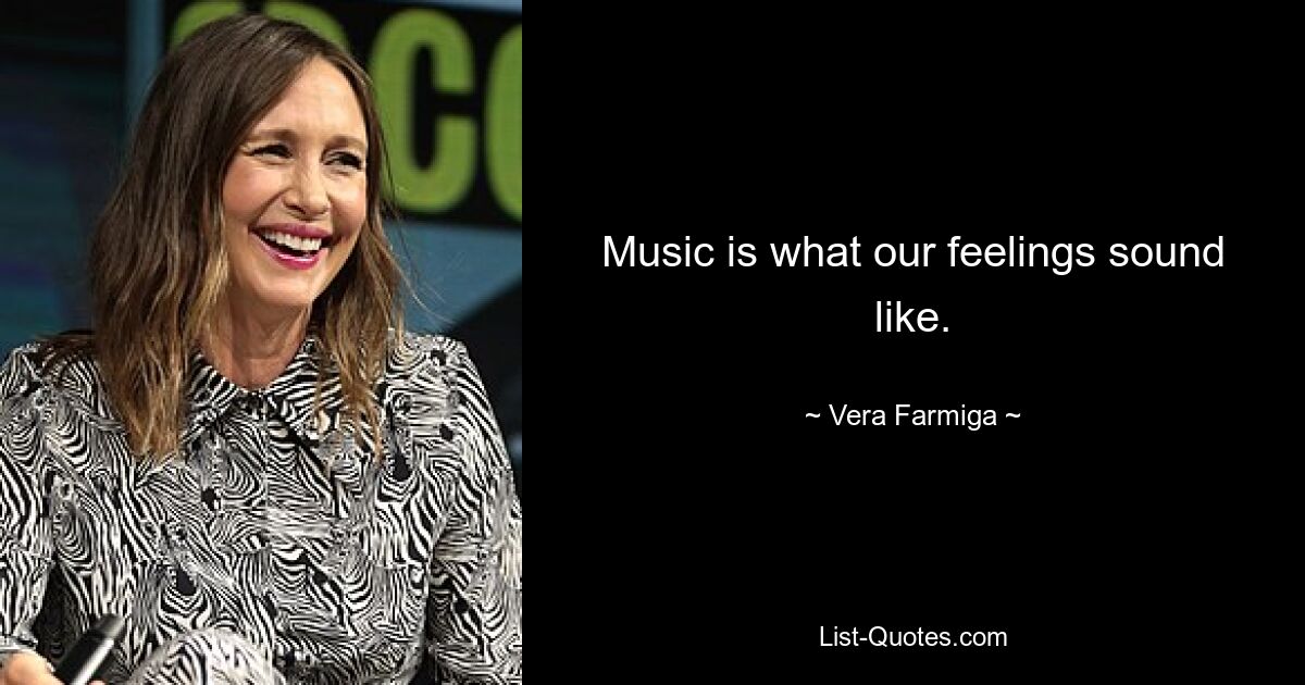 Music is what our feelings sound like. — © Vera Farmiga