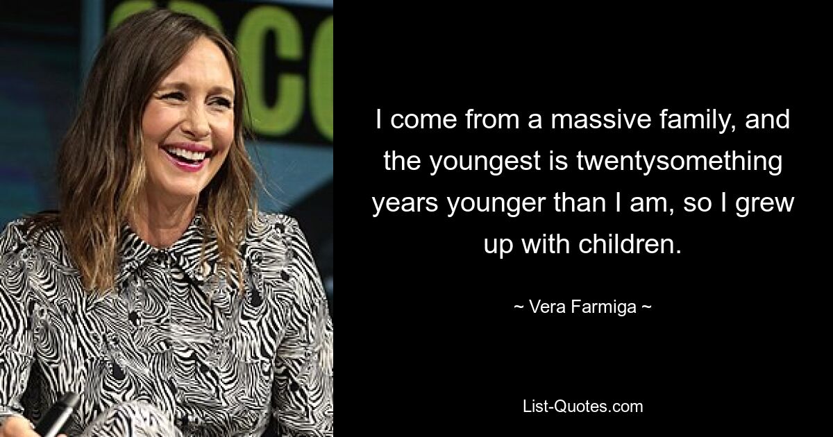 I come from a massive family, and the youngest is twentysomething years younger than I am, so I grew up with children. — © Vera Farmiga