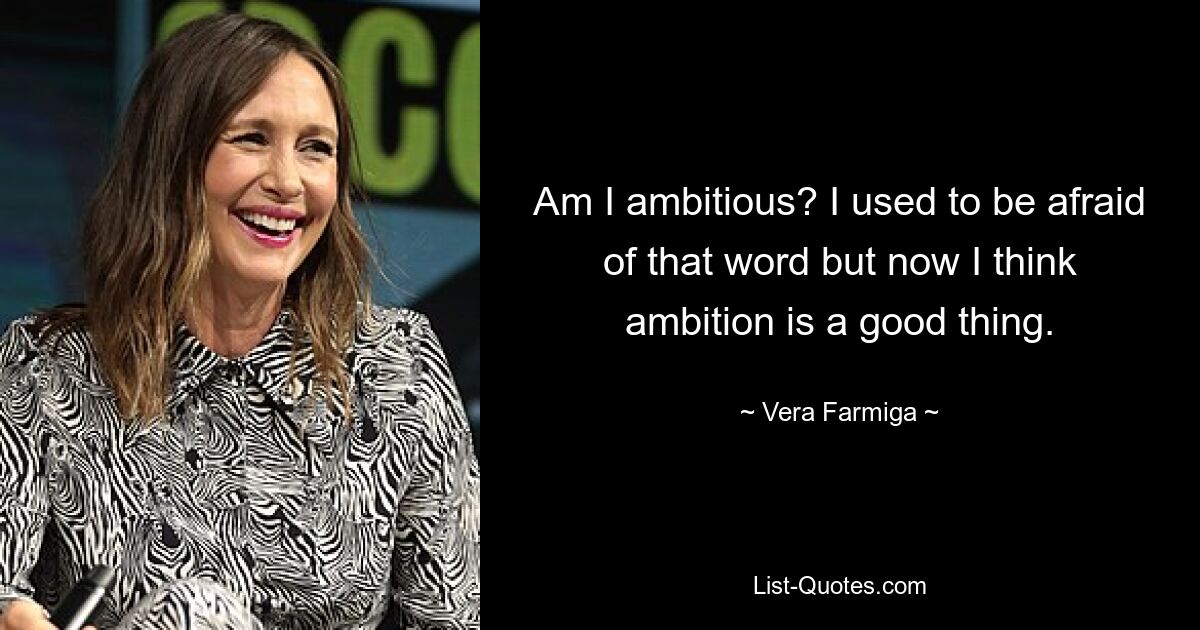 Am I ambitious? I used to be afraid of that word but now I think ambition is a good thing. — © Vera Farmiga