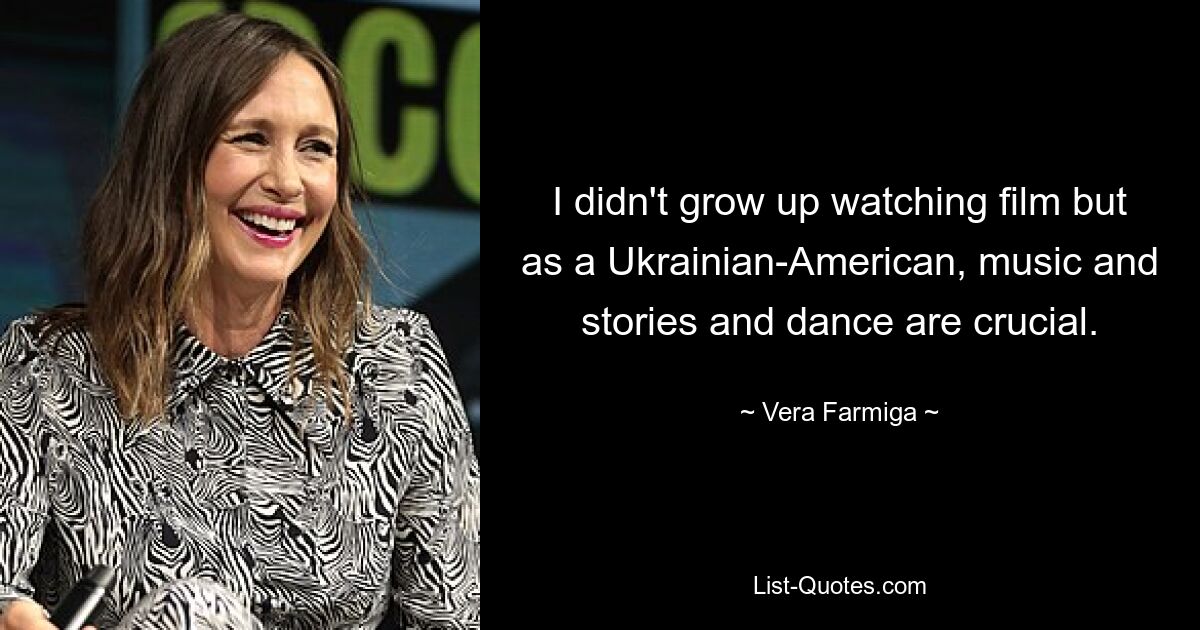 I didn't grow up watching film but as a Ukrainian-American, music and stories and dance are crucial. — © Vera Farmiga