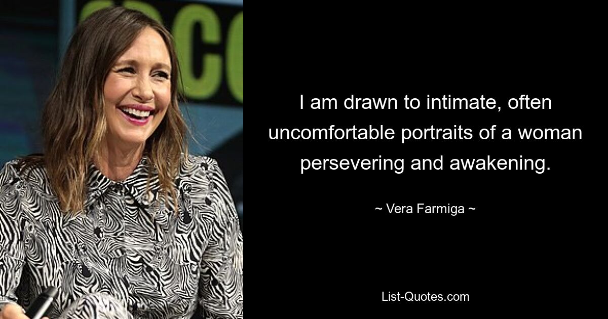 I am drawn to intimate, often uncomfortable portraits of a woman persevering and awakening. — © Vera Farmiga