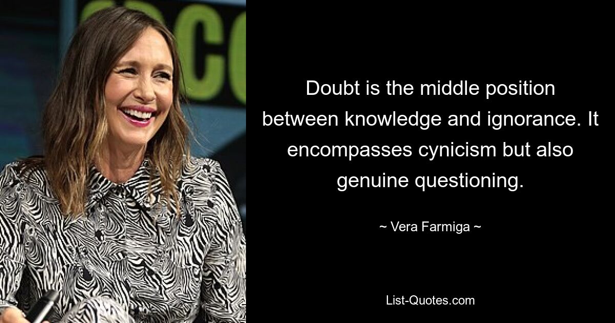 Doubt is the middle position between knowledge and ignorance. It encompasses cynicism but also genuine questioning. — © Vera Farmiga