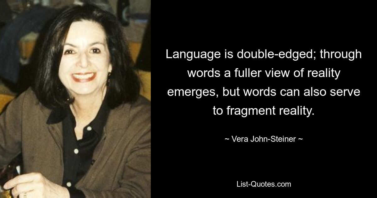 Language is double-edged; through words a fuller view of reality emerges, but words can also serve to fragment reality. — © Vera John-Steiner