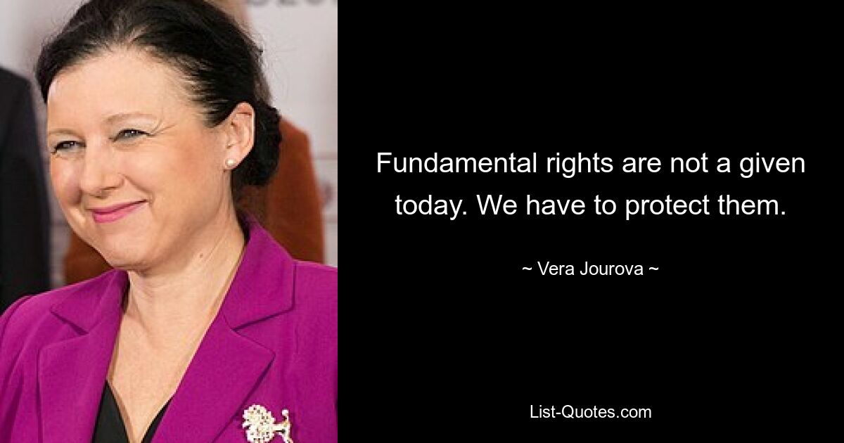 Fundamental rights are not a given today. We have to protect them. — © Vera Jourova