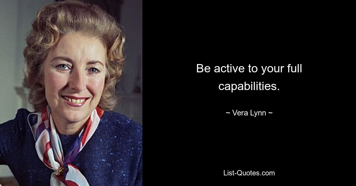 Be active to your full capabilities. — © Vera Lynn