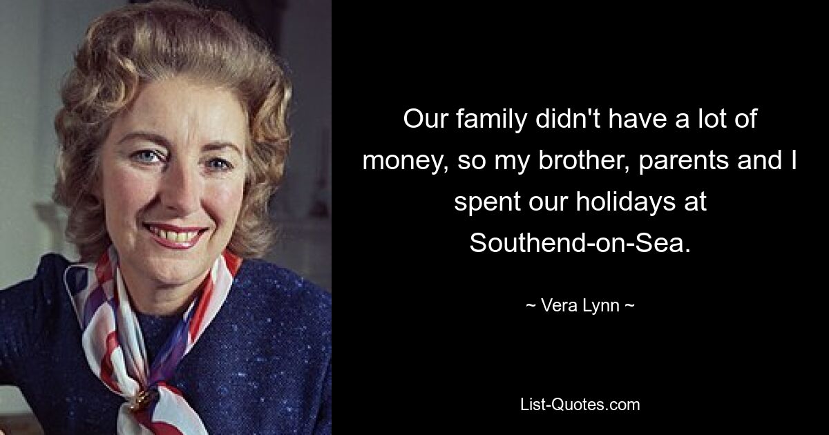 Our family didn't have a lot of money, so my brother, parents and I spent our holidays at Southend-on-Sea. — © Vera Lynn