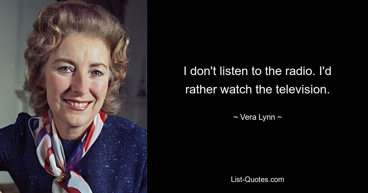 I don't listen to the radio. I'd rather watch the television. — © Vera Lynn