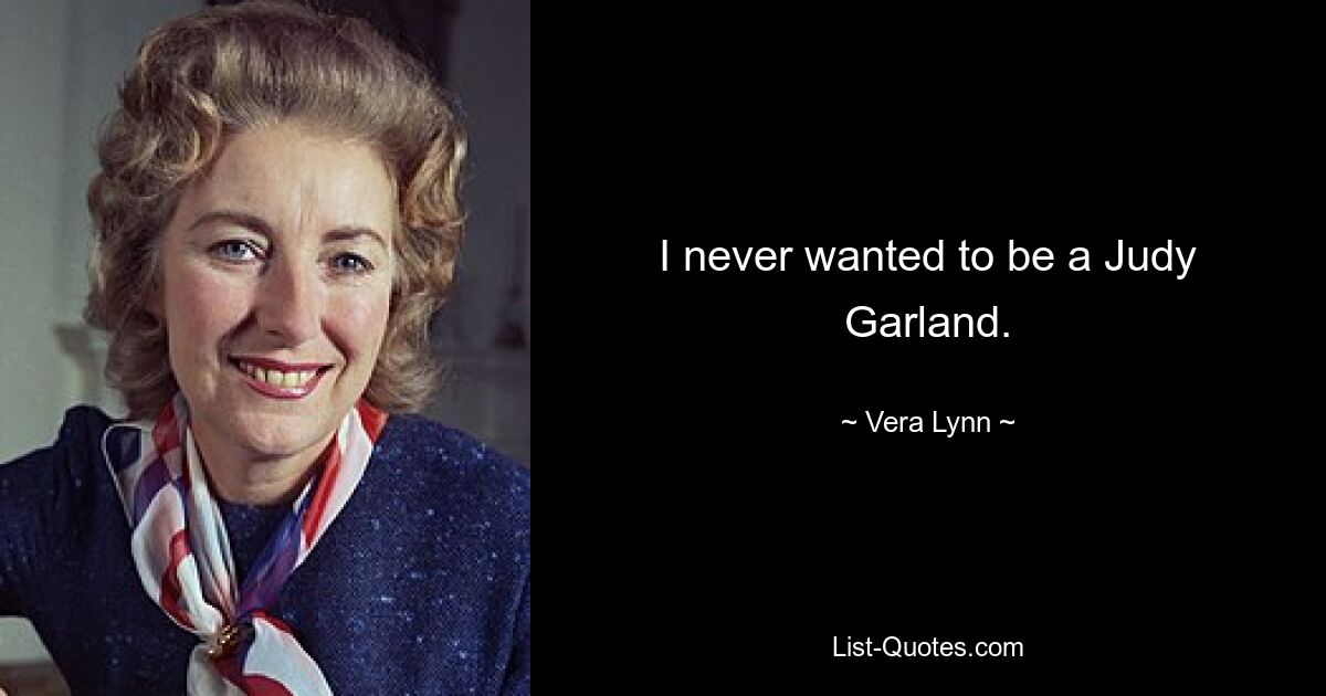 I never wanted to be a Judy Garland. — © Vera Lynn