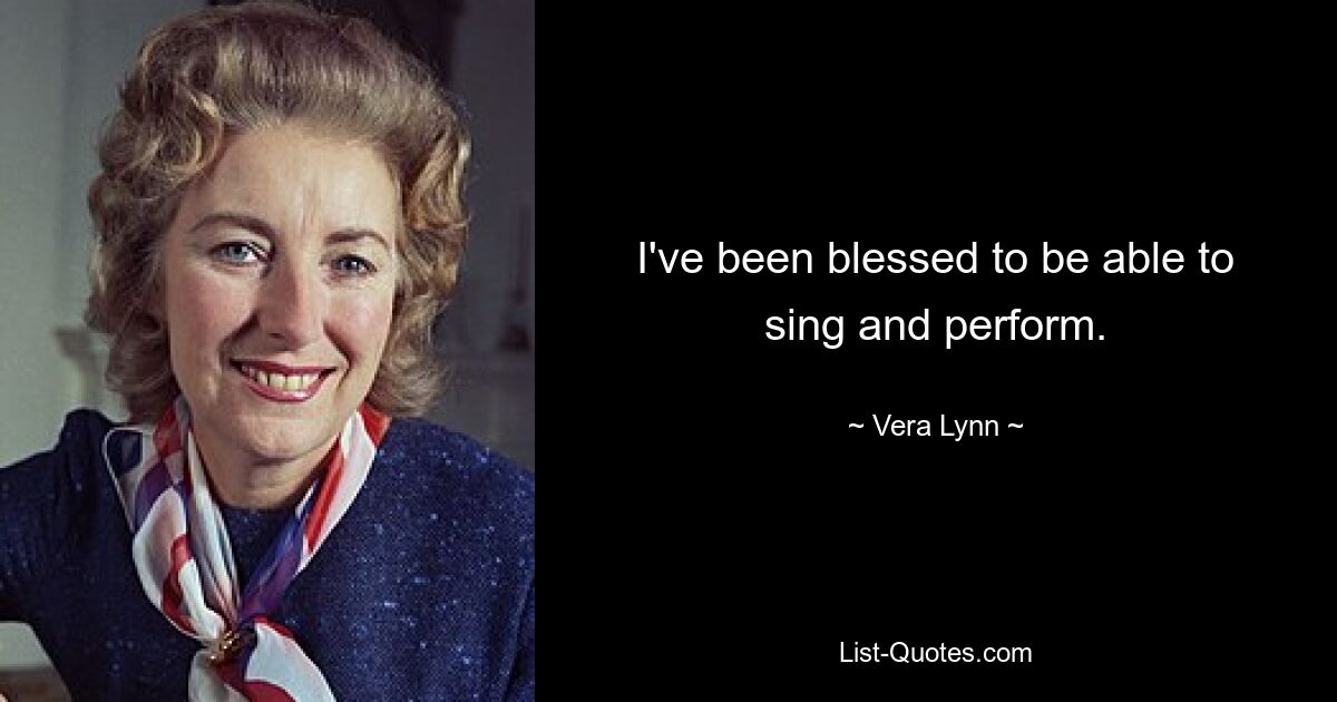 I've been blessed to be able to sing and perform. — © Vera Lynn