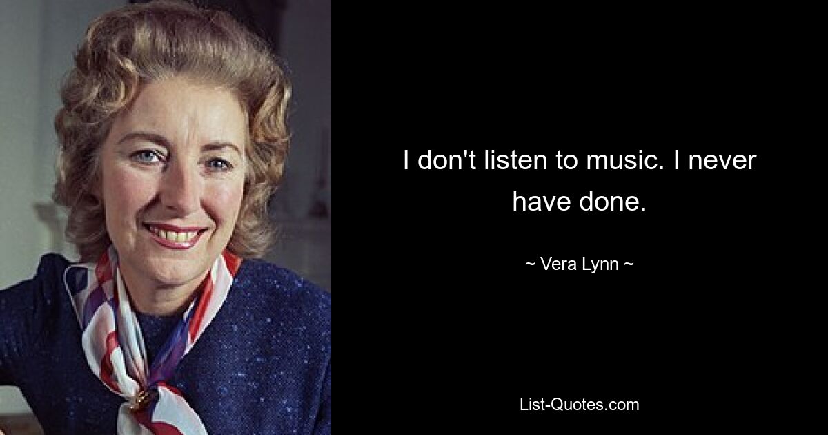 I don't listen to music. I never have done. — © Vera Lynn