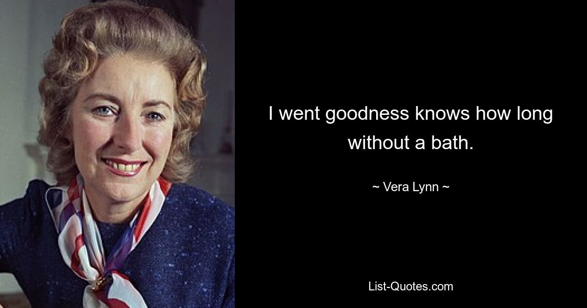 I went goodness knows how long without a bath. — © Vera Lynn