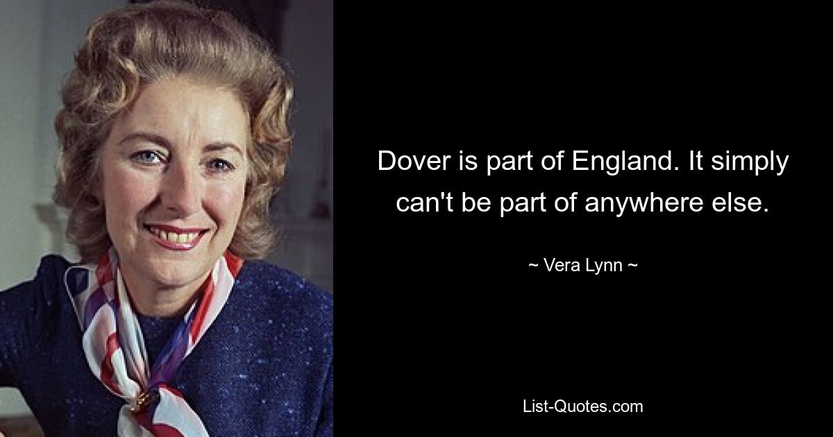 Dover is part of England. It simply can't be part of anywhere else. — © Vera Lynn