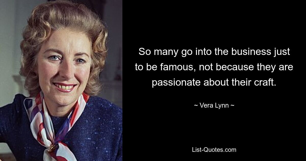 So many go into the business just to be famous, not because they are passionate about their craft. — © Vera Lynn