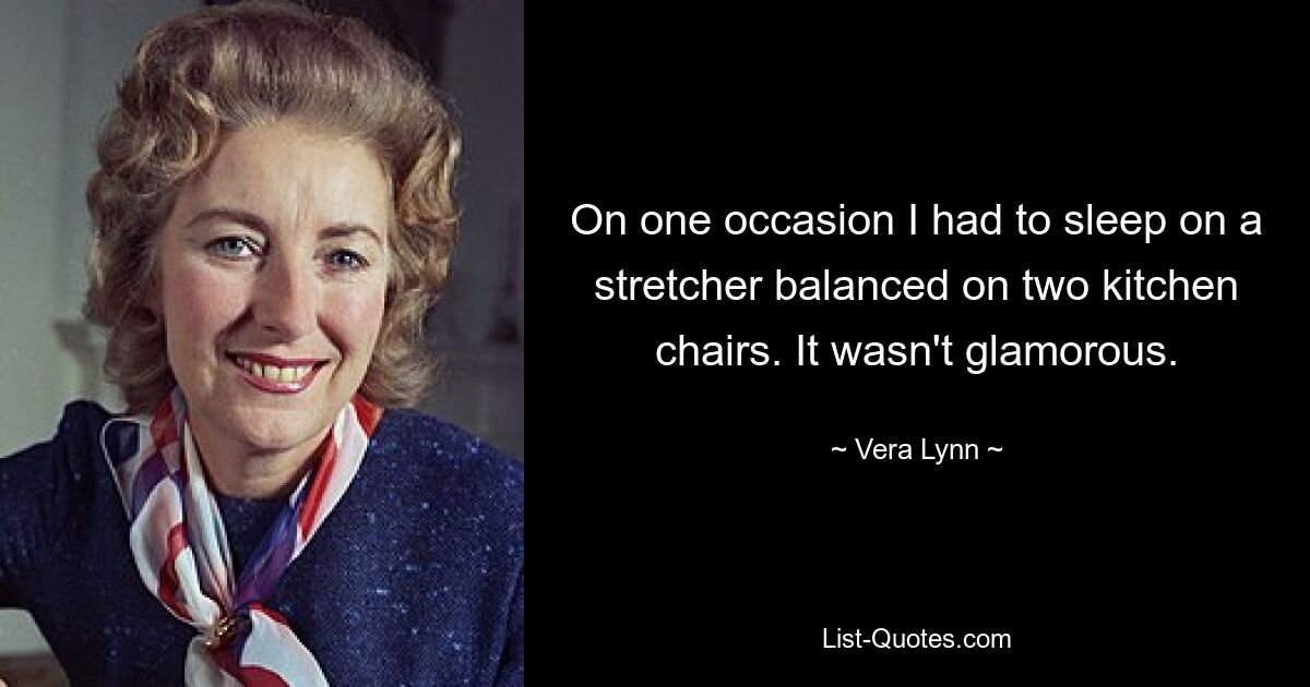 On one occasion I had to sleep on a stretcher balanced on two kitchen chairs. It wasn't glamorous. — © Vera Lynn