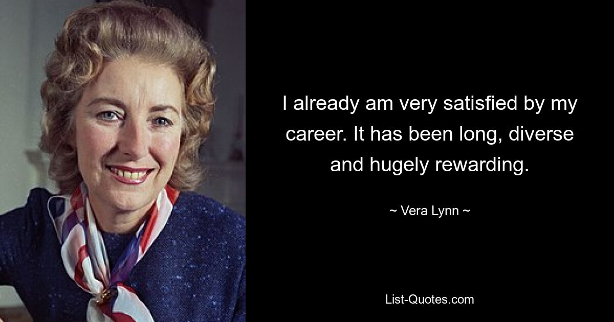 I already am very satisfied by my career. It has been long, diverse and hugely rewarding. — © Vera Lynn