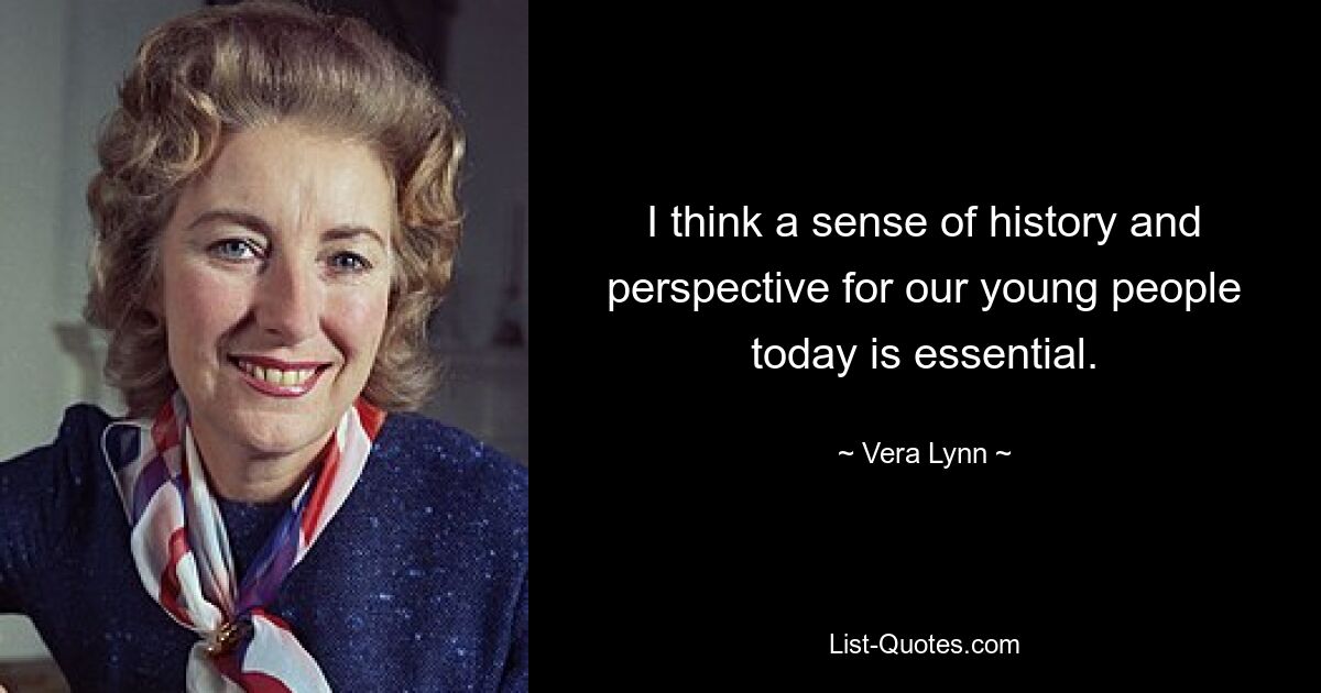 I think a sense of history and perspective for our young people today is essential. — © Vera Lynn