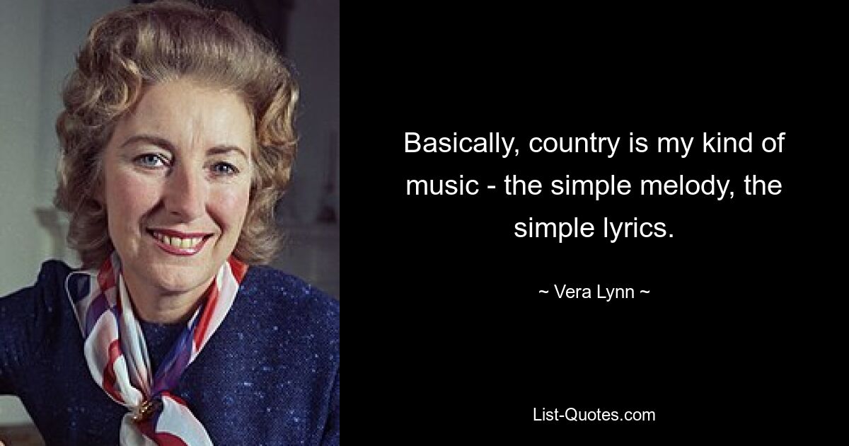 Basically, country is my kind of music - the simple melody, the simple lyrics. — © Vera Lynn