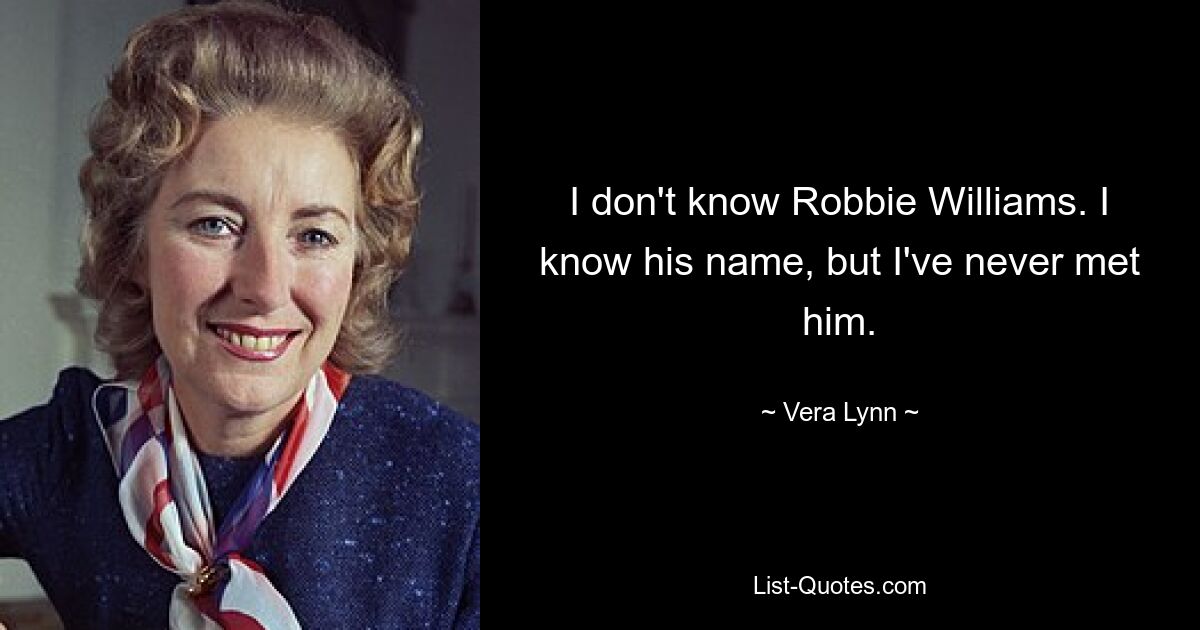 I don't know Robbie Williams. I know his name, but I've never met him. — © Vera Lynn