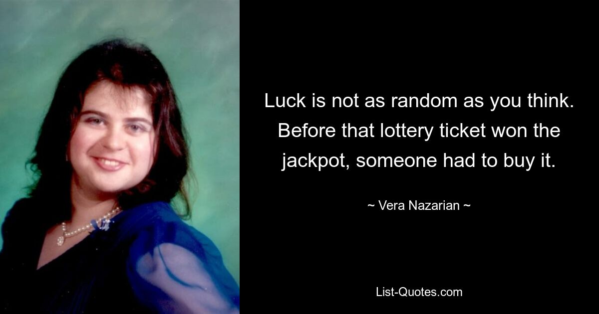 Luck is not as random as you think. Before that lottery ticket won the jackpot, someone had to buy it. — © Vera Nazarian