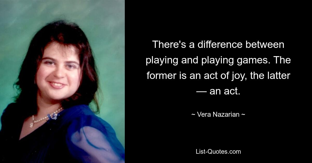 There's a difference between playing and playing games. The former is an act of joy, the latter — an act. — © Vera Nazarian