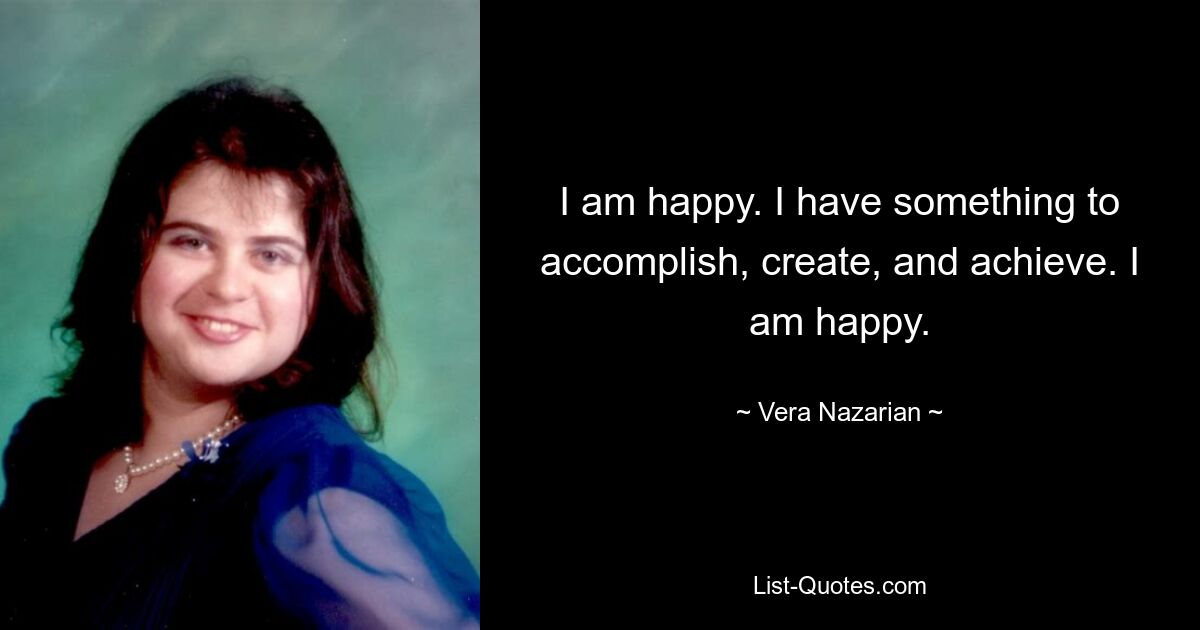 I am happy. I have something to accomplish, create, and achieve. I am happy. — © Vera Nazarian