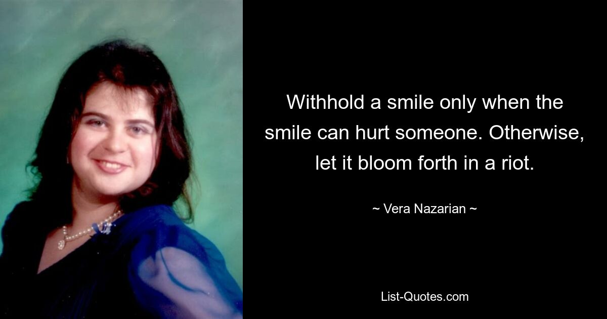 Withhold a smile only when the smile can hurt someone. Otherwise, let it bloom forth in a riot. — © Vera Nazarian