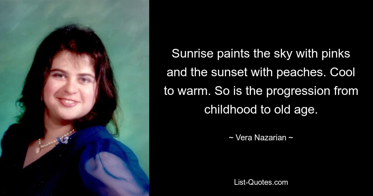 Sunrise paints the sky with pinks and the sunset with peaches. Cool to warm. So is the progression from childhood to old age. — © Vera Nazarian