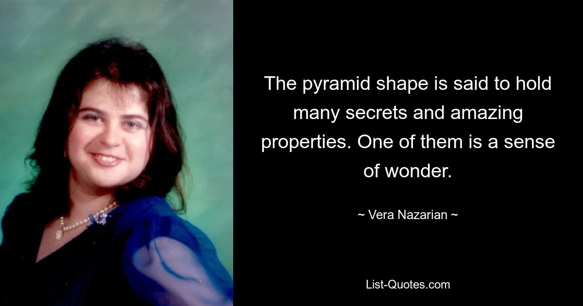 The pyramid shape is said to hold many secrets and amazing properties. One of them is a sense of wonder. — © Vera Nazarian