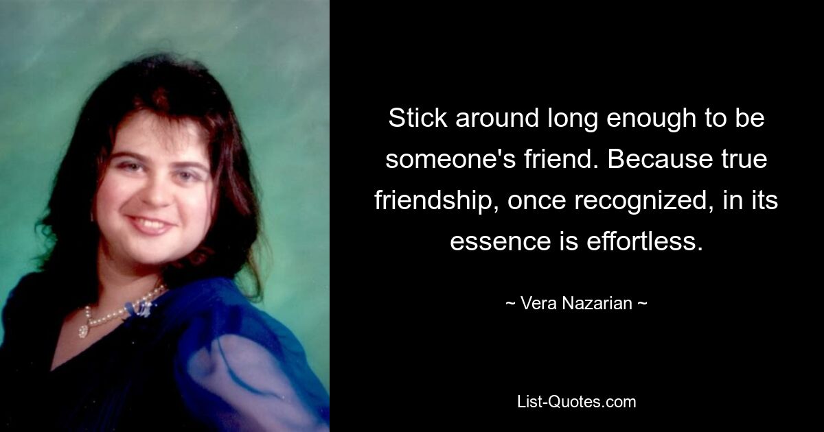 Stick around long enough to be someone's friend. Because true friendship, once recognized, in its essence is effortless. — © Vera Nazarian