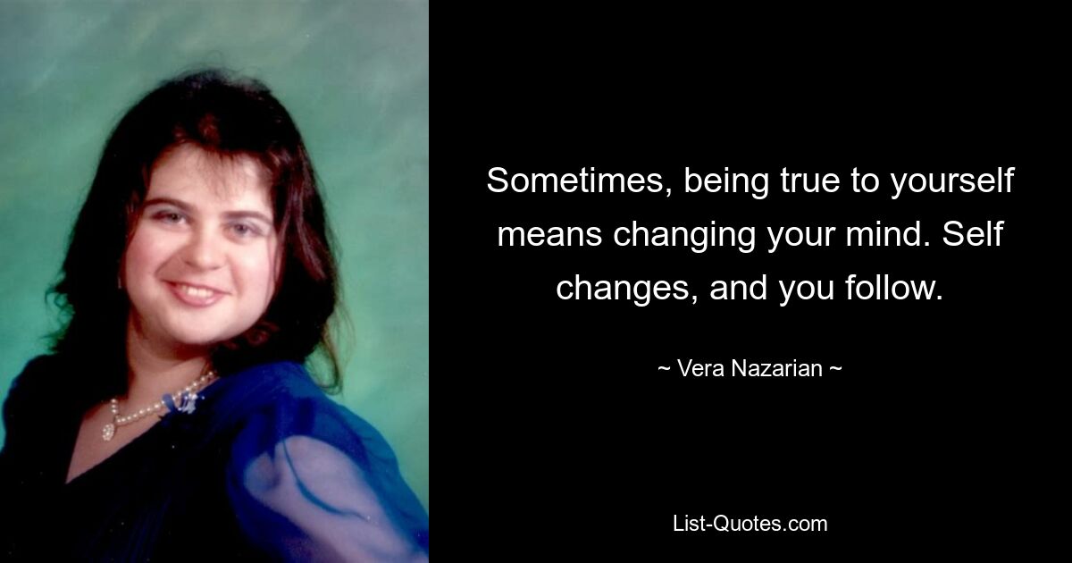 Sometimes, being true to yourself means changing your mind. Self changes, and you follow. — © Vera Nazarian