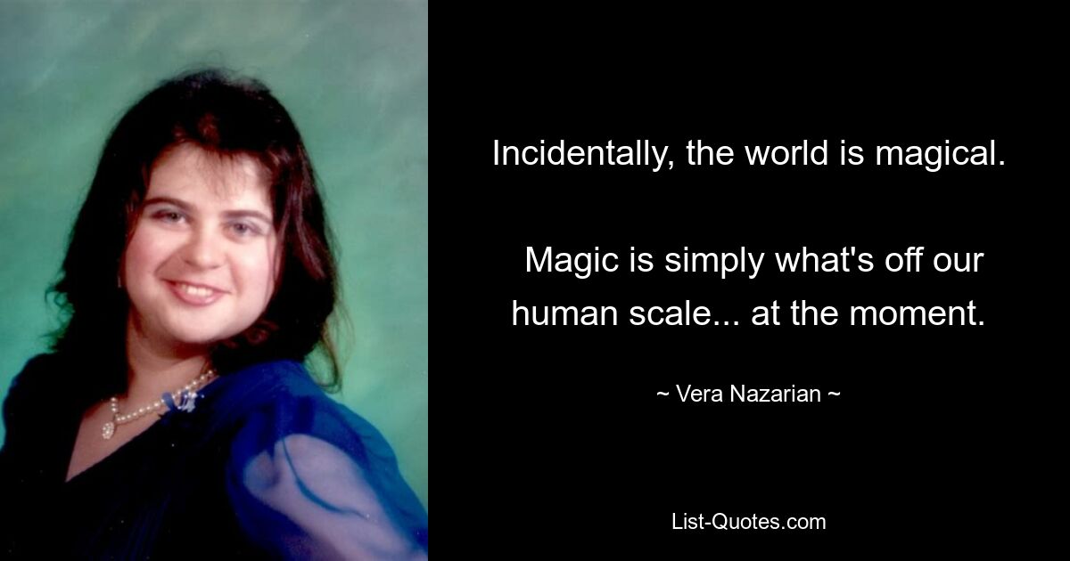 Incidentally, the world is magical. 
 Magic is simply what's off our human scale... at the moment. — © Vera Nazarian