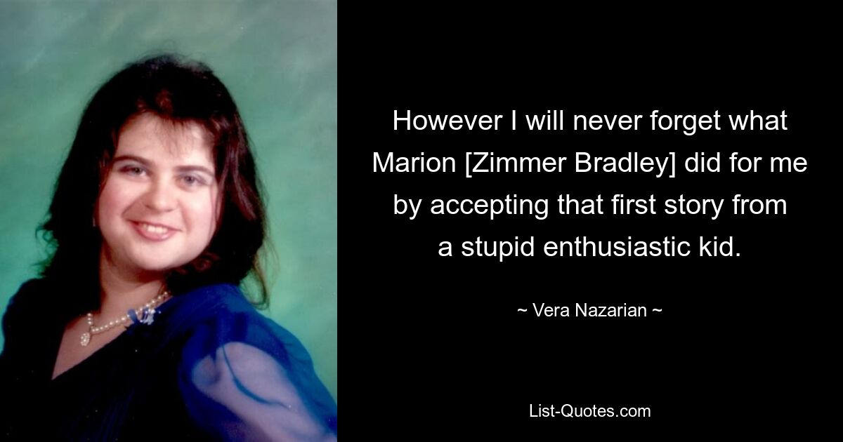 However I will never forget what Marion [Zimmer Bradley] did for me by accepting that first story from a stupid enthusiastic kid. — © Vera Nazarian