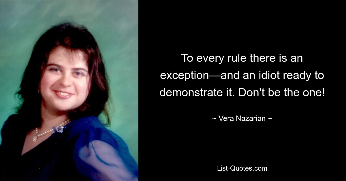 To every rule there is an exception—and an idiot ready to demonstrate it. Don't be the one! — © Vera Nazarian