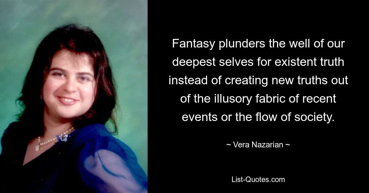 Fantasy plunders the well of our deepest selves for existent truth instead of creating new truths out of the illusory fabric of recent events or the flow of society. — © Vera Nazarian