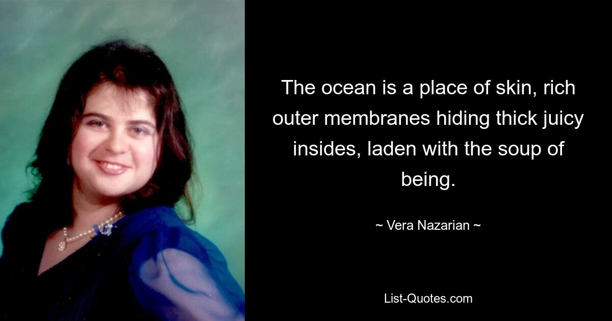 The ocean is a place of skin, rich outer membranes hiding thick juicy insides, laden with the soup of being. — © Vera Nazarian