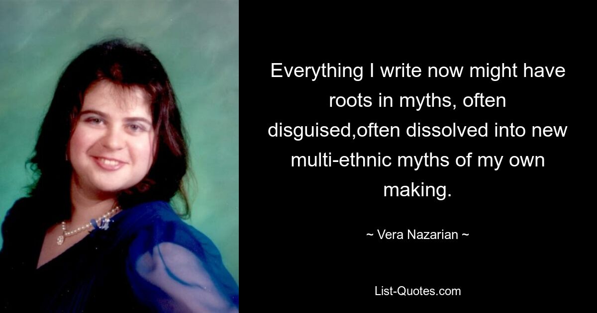 Everything I write now might have roots in myths, often disguised,often dissolved into new multi-ethnic myths of my own making. — © Vera Nazarian